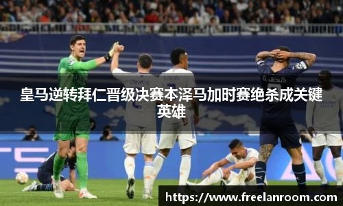 皇马逆转拜仁晋级决赛本泽马加时赛绝杀成关键英雄