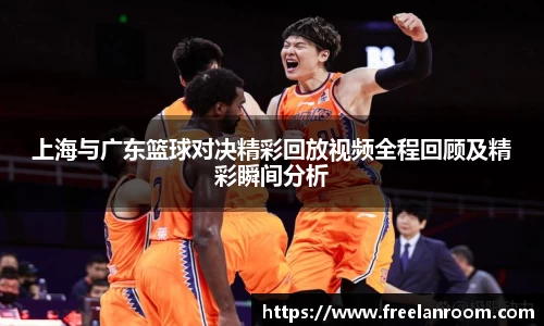 上海与广东篮球对决精彩回放视频全程回顾及精彩瞬间分析